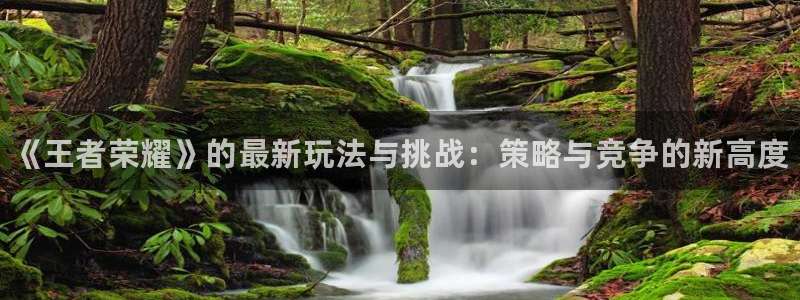 长征娱乐平台官方网站：《王者荣耀》的最新玩法与挑战：策略与竞