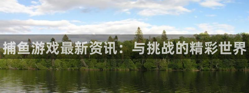 长征娱乐网址注册：捕鱼游戏最新资讯：与挑战的精彩世界