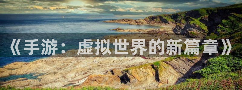 手机长征娱乐下载安装：《手游：虚拟世界的新篇章》