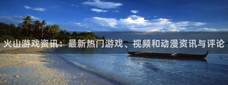 长征娱乐平台官网入口：火山游戏资讯：最新热门游戏、视频和动漫