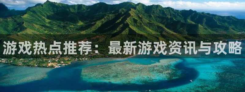 长征娱乐官网登录：游戏热点推荐：最新游戏资讯与攻略