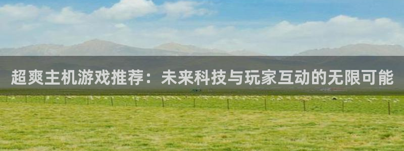 长征娱乐平台官网入口：超爽主机游戏推荐：未来科技与玩家互动的