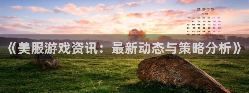 长征娱乐网页登录入口官网：《美服游戏资讯：最新动态与策略分析