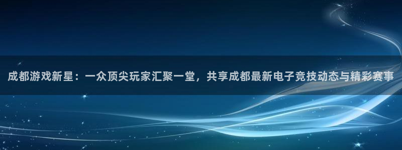 长征娱乐注册开户：成都游戏新星：一众顶尖玩家汇聚一堂，共享成