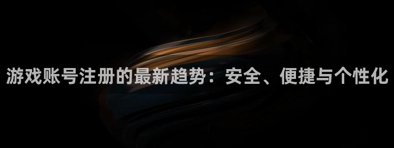 长征娱乐注册官方登录app：游戏账号注册的最新趋势：安全、便