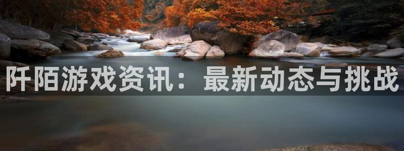 长征娱乐怎么注册：阡陌游戏资讯：最新动态与挑战