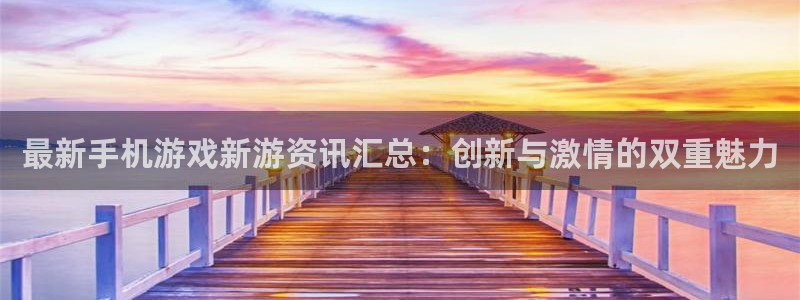 长征娱乐官网登录：最新手机游戏新游资讯汇总：创新与激情的双重