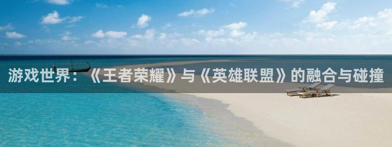 长征娱乐平台注册：游戏世界：《王者荣耀》与《英雄联盟》的融合